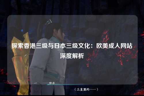 探索香港三级与日本三级文化：欧美成人网站深度解析