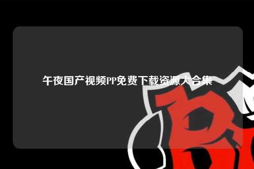 午夜国产视频PP免费下载资源大合集