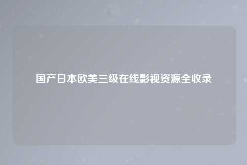 国产日本欧美三级在线影视资源全收录