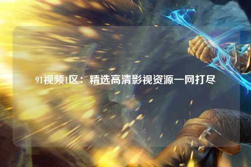 91视频1区：精选高清影视资源一网打尽