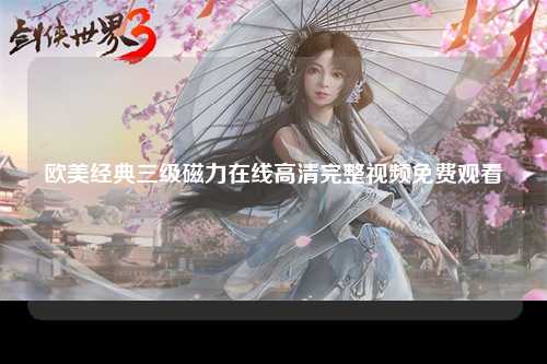 欧美经典三级磁力在线高清完整视频免费观看