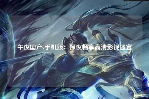 午夜国产v手机版：深夜畅享高清影视盛宴