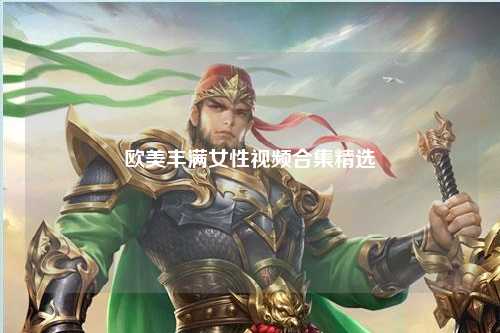 欧美丰满女性视频合集精选