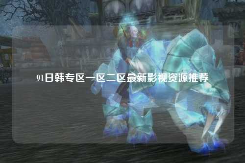 91日韩专区一区二区最新影视资源推荐