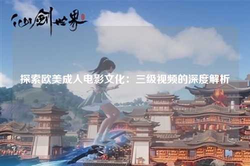 探索欧美成人电影文化：三级视频的深度解析