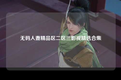 无码人妻精品区二区三影视精选合集