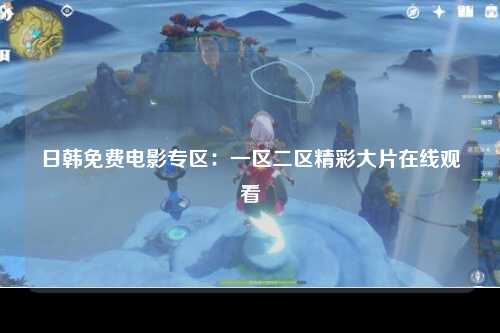 日韩免费电影专区：一区二区精彩大片在线观看