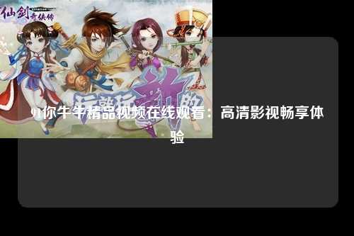 91你牛牛精品视频在线观看：高清影视畅享体验