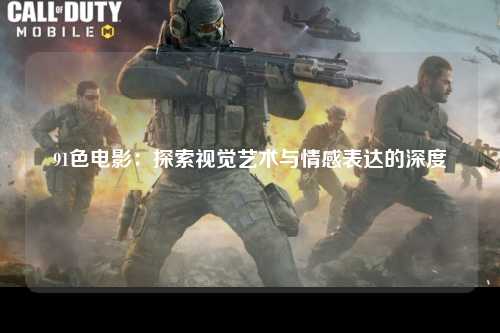 91色电影：探索视觉艺术与情感表达的深度