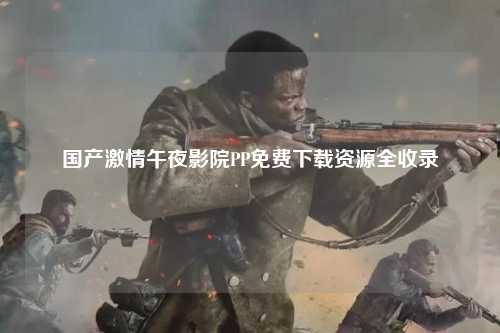 国产激情午夜影院PP免费下载资源全收录