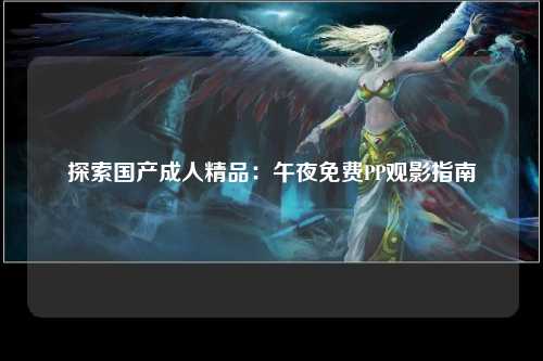 探索国产成人精品：午夜免费PP观影指南