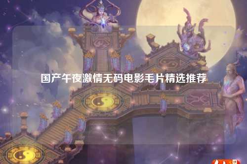 国产午夜激情无码电影毛片精选推荐