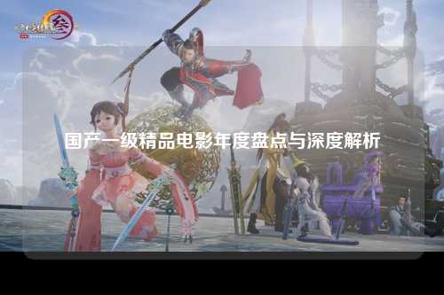 国产一级精品电影年度盘点与深度解析