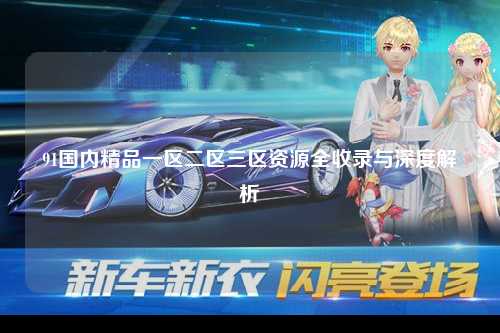 91国内精品一区二区三区资源全收录与深度解析