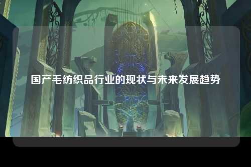 国产毛纺织品行业的现状与未来发展趋势