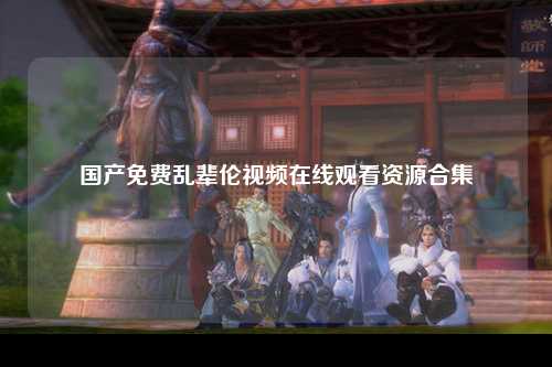国产免费乱辈伦视频在线观看资源合集