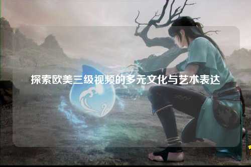 探索欧美三级视频的多元文化与艺术表达
