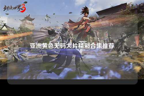 亚洲黄色无码大片精彩合集推荐