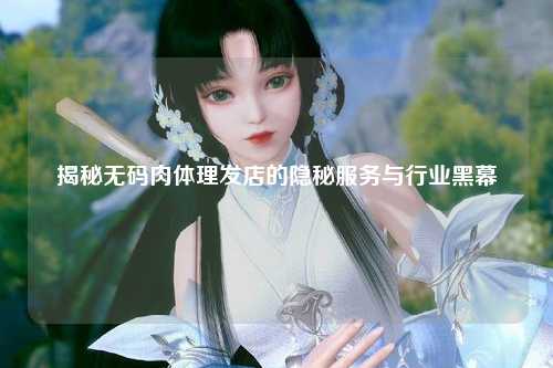 揭秘无码肉体理发店的隐秘服务与行业黑幕
