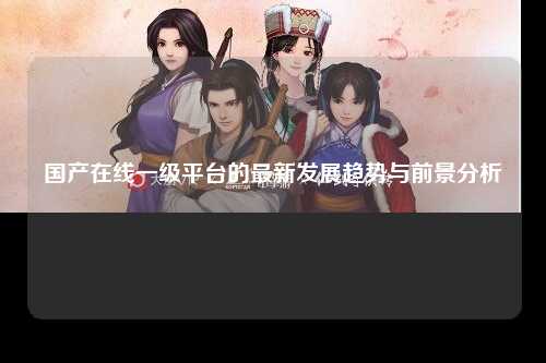 国产在线一级平台的最新发展趋势与前景分析