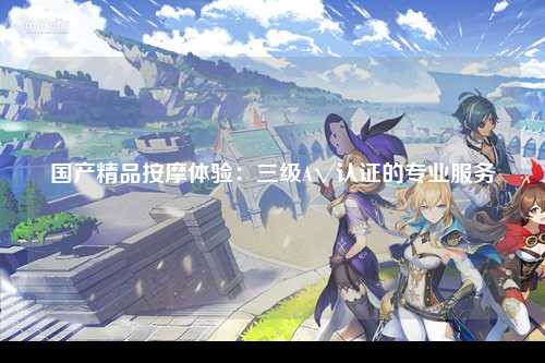 国产精品按摩体验：三级A√认证的专业服务