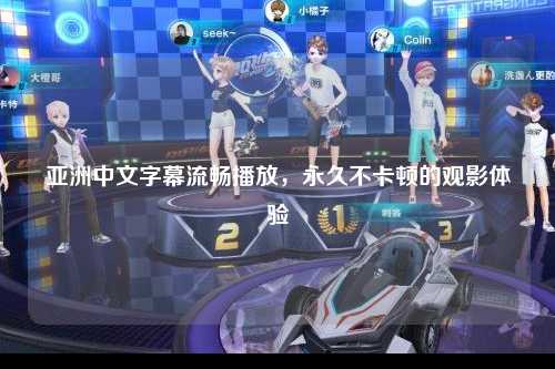 亚洲中文字幕流畅播放，永久不卡顿的观影体验