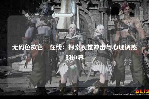 无码色欲色欱在线：探索视觉冲击与心理诱惑的边界