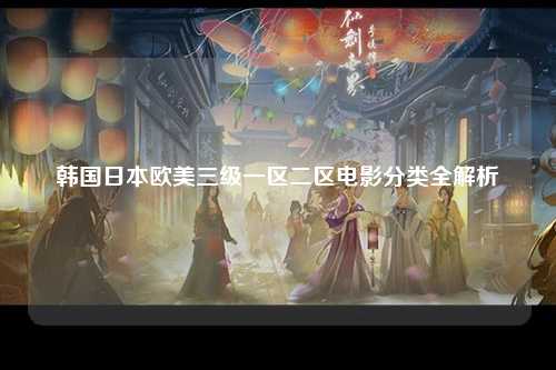 韩国日本欧美三级一区二区电影分类全解析