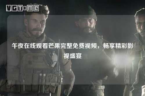 午夜在线观看芒果完整免费视频，畅享精彩影视盛宴