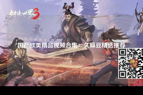 国产欧美精品视频合集：久麻豆精选推荐