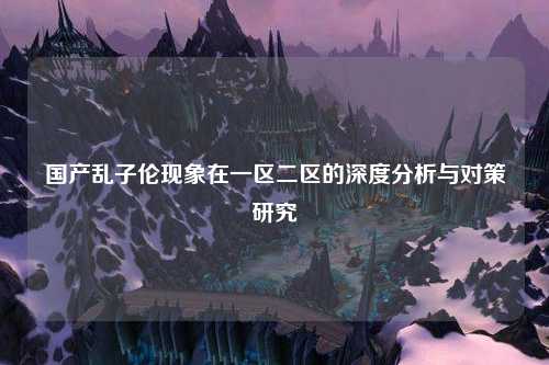 国产乱子伦现象在一区二区的深度分析与对策研究