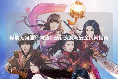 探索无码国产网站：最新资源与安全访问指南
