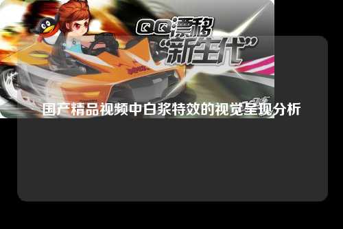 国产精品视频中白浆特效的视觉呈现分析