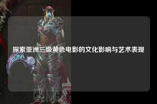 探索亚洲三级黄色电影的文化影响与艺术表现