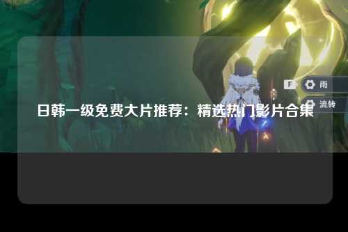 日韩一级免费大片推荐：精选热门影片合集