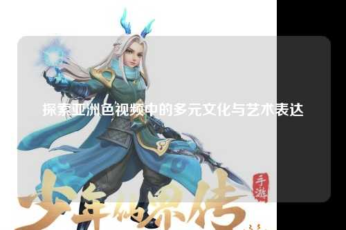探索亚洲色视频中的多元文化与艺术表达
