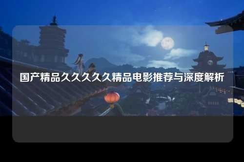 国产精品久久久久久精品电影推荐与深度解析