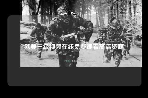欧美三级视频在线免费观看高清资源