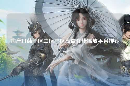 国产日韩一区二区三区高清在线播放平台推荐