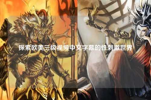 探索欧美三级视频中文字幕的性刺激世界