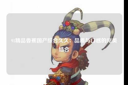 91精品香蕉国产综合久久：品质与口感的完美结合