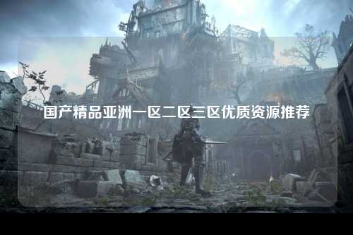 国产精品亚洲一区二区三区优质资源推荐