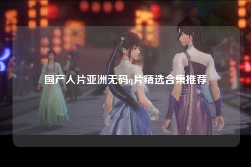 国产人片亚洲无码q片精选合集推荐