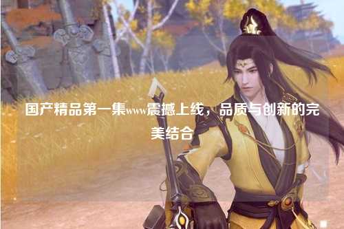 国产精品第一集www震撼上线，品质与创新的完美结合