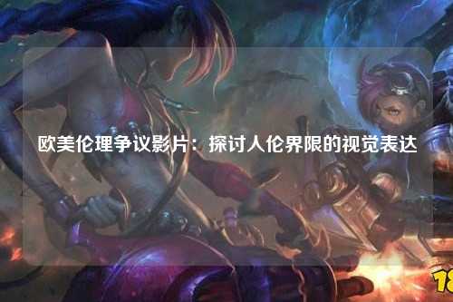 欧美伦理争议影片：探讨人伦界限的视觉表达
