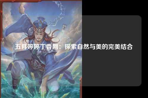 五月婷婷丁香网：探索自然与美的完美结合
