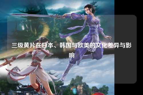 三级黄片在日本、韩国与欧美的文化差异与影响