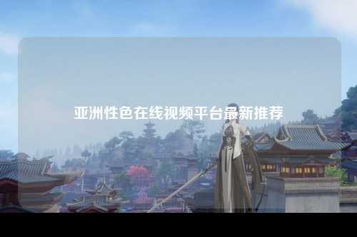 亚洲性色在线视频平台最新推荐