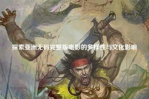 探索亚洲无码完整版电影的多样性与文化影响