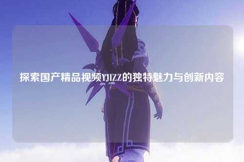 探索国产精品视频YJIZZ的独特魅力与创新内容
